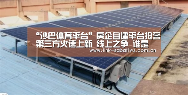 “沙巴体育平台”房企自建平台抢客 第三方火速上新 线上之争 谁是最终赢家?(图1) 沙巴体育