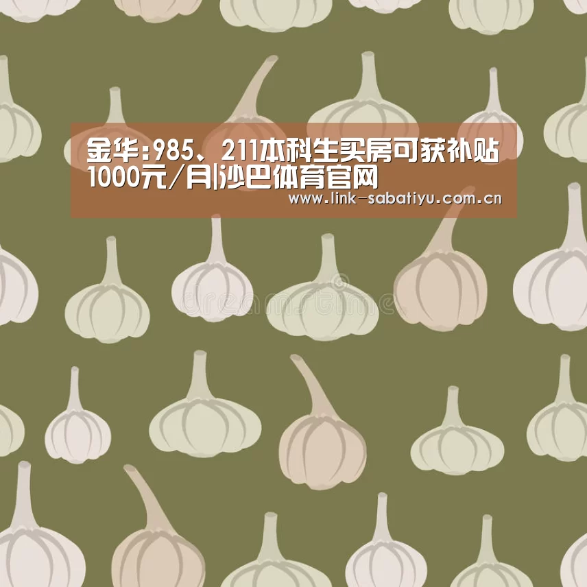 金华:985、211本科生买房可获补贴1000元/月|沙巴体育官网(图3) 沙巴体育app
