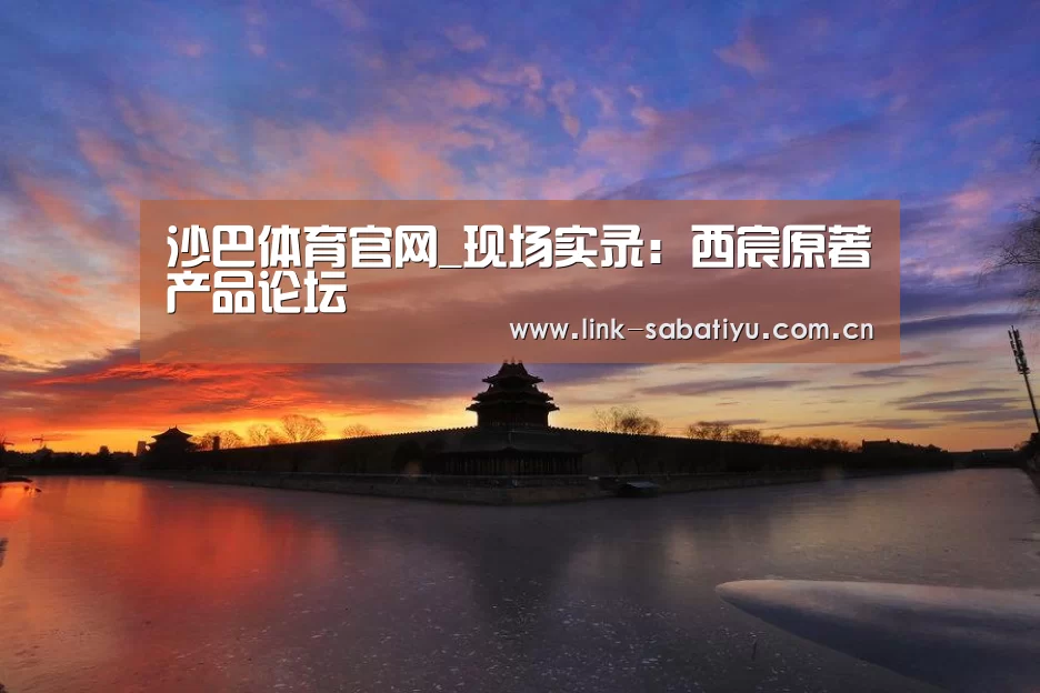 沙巴体育官网_现场实录:西宸原著产品论坛(图2) 沙巴体育官网