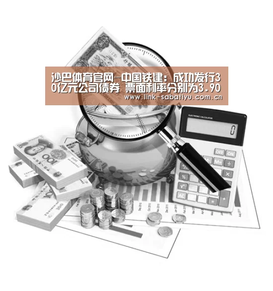 沙巴体育官网-中国铁建:成功发行30亿元公司债券 票面利率分别为3.90%和4.20%(图1) 沙巴体育app