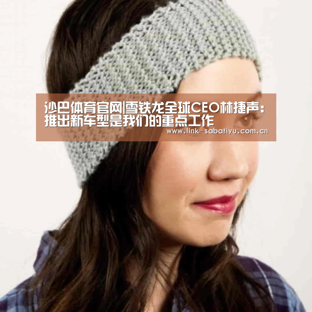 沙巴体育官网|雪铁龙全球CEO林捷声:推出新车型是我们的重点工作(图1) 沙巴体育