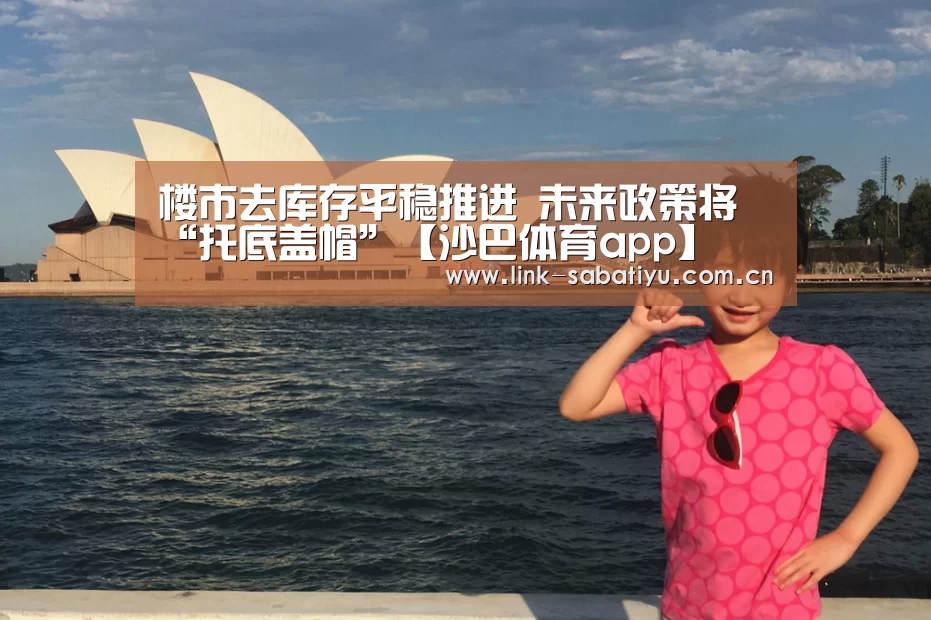 楼市去库存平稳推进 未来政策将“托底盖帽”【沙巴体育app】(图2) 沙巴体育官网